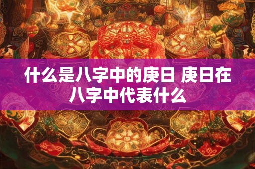什么是八字中的庚日 庚日在八字中代表什么 什么是八字中的庚日 庚日在八字中代表什么