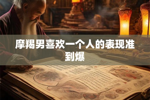 摩羯男喜欢一个人的表现准到爆 摩羯男喜欢一个人的表现准到爆