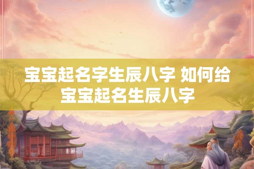宝宝起名字生辰八字 如何给宝宝起名生辰八字