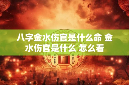 八字金水伤官是什么命 金水伤官是什么 怎么看 八字金水伤官是什么命 金水伤官是什么 怎么看