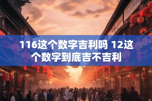 116这个数字吉利吗 12这个数字到底吉不吉利 116这个数字吉利吗 12这个数字到底吉不吉利