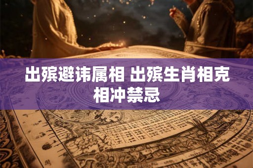 出殡避讳属相 出殡生肖相克相冲禁忌 出殡避讳属相 出殡生肖相克相冲禁忌