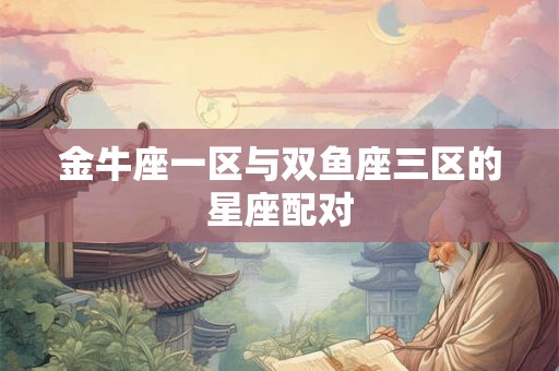 金牛座一区与双鱼座三区的星座配对