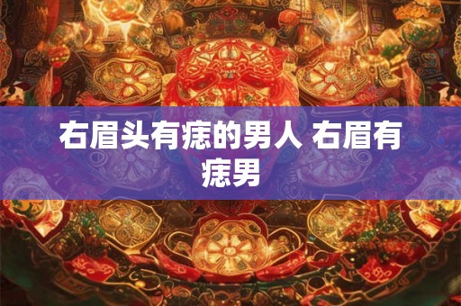 右眉头有痣的男人 右眉有痣男 右眉头有痣的男人 右眉有痣男