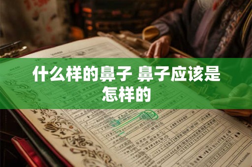 什么样的鼻子 鼻子应该是怎样的 什么样的鼻子 鼻子应该是怎样的