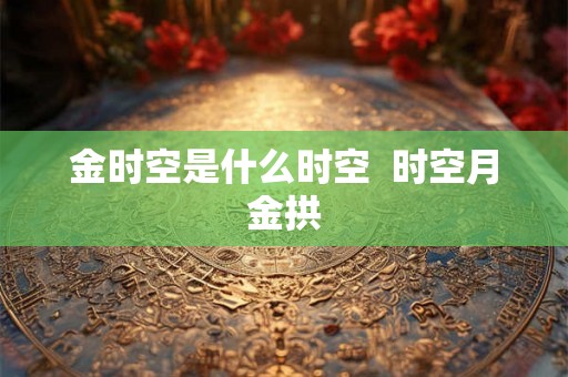 金时空是什么时空 时空月金拱 金时空是什么时空 时空月金拱