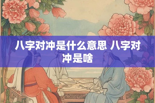八字对冲是什么意思 八字对冲是啥 八字对冲是什么意思 八字对冲是啥