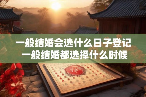 一般结婚会选什么日子登记 一般结婚都选择什么时候