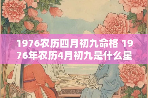 1976农历四月初九命格 1976年农历4月初九是什么星座 1976农历四月初九命格 1976年农历4月初九是什么星座