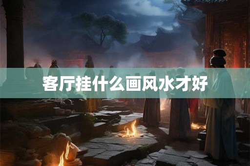 客厅挂什么画风水才好 客厅挂什么画风水才好