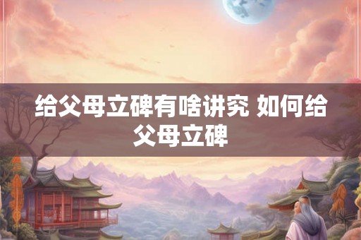 给父母立碑有啥讲究 如何给父母立碑 给父母立碑有啥讲究 如何给父母立碑