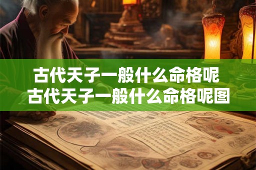古代天子一般什么命格呢 古代天子一般什么命格呢图片 古代天子一般什么命格呢 古代天子一般什么命格呢图片