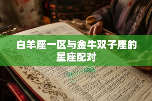 白羊座一区与金牛双子座的星座配对 白羊座一区与金牛双子座的星座配对