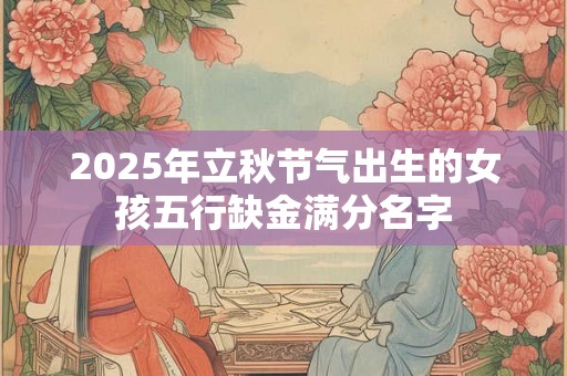 2025年立秋节气出生的女孩五行缺金满分名字