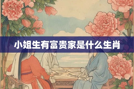 小姐生有富贵家是什么生肖