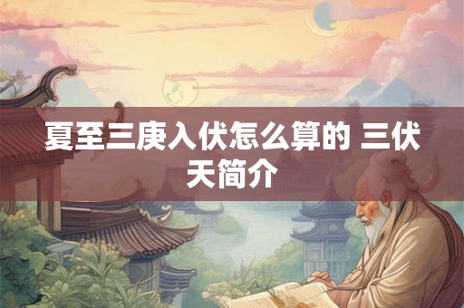 夏至三庚入伏怎么算的 三伏天简介 夏至三庚入伏怎么算的 三伏天简介