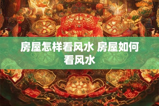 房屋怎样看风水 房屋如何看风水 房屋怎样看风水 房屋如何看风水