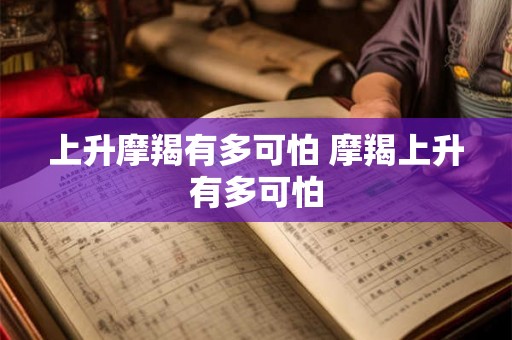 上升摩羯有多可怕 摩羯上升有多可怕 上升摩羯有多可怕 摩羯上升有多可怕