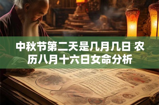 中秋节第二天是几月几日 农历八月十六日女命分析 中秋节第二天是几月几日 农历八月十六日女命分析