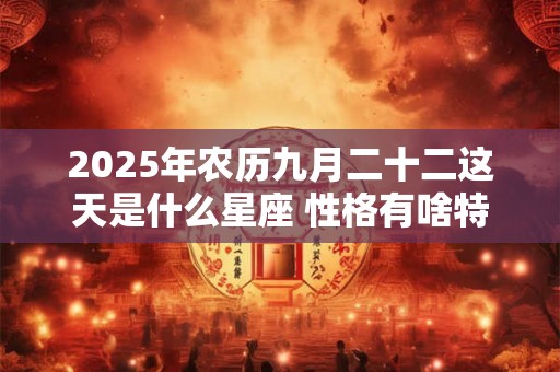 2025年农历九月二十二这天是什么星座 性格有啥特点 2025年农历九月二十二这天是什么星座 性格有啥特点