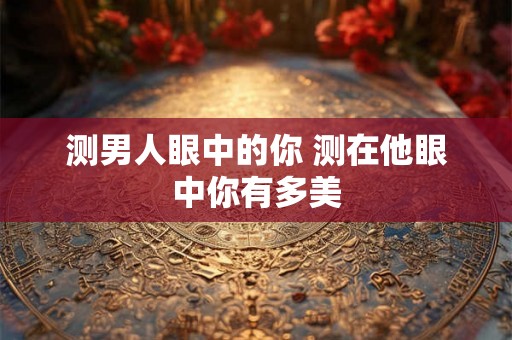 测男人眼中的你 测在他眼中你有多美 测男人眼中的你 测在他眼中你有多美