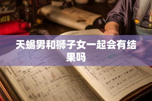 天蝎男和狮子女一起会有结果吗
