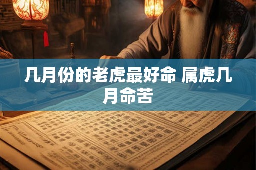几月份的老虎最好命 属虎几月命苦 几月份的老虎最好命 属虎几月命苦