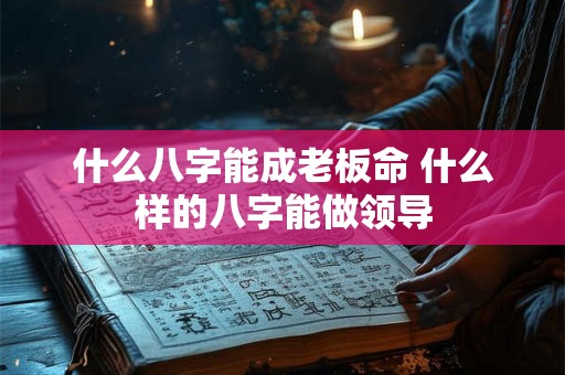 什么八字能成老板命 什么样的八字能做领导 什么八字能成老板命 什么样的八字能做领导
