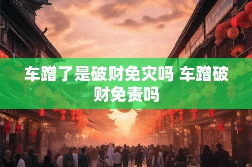 车蹭了是破财免灾吗 车蹭破财免责吗