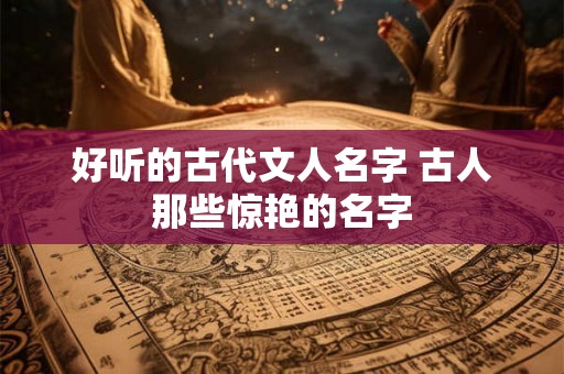 好听的古代文人名字 古人那些惊艳的名字 好听的古代文人名字 古人那些惊艳的名字