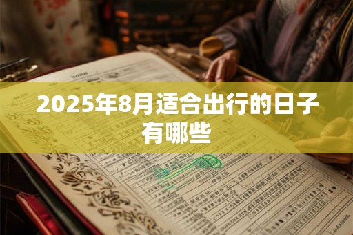 2025年8月适合出行的日子有哪些 2025年8月适合出行的日子有哪些