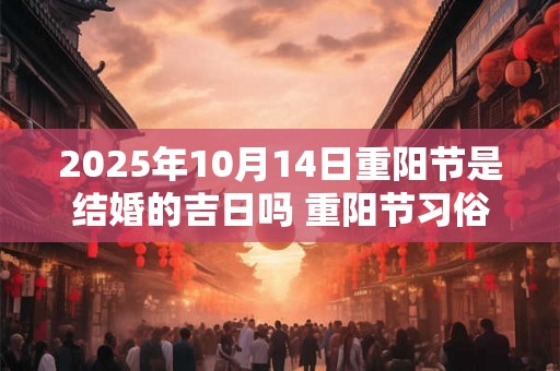 2025年10月14日重阳节是结婚的吉日吗 重阳节习俗 2025年10月14日重阳节是结婚的吉日吗 重阳节习俗