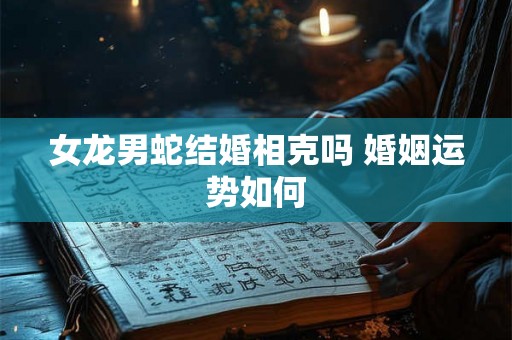 女龙男蛇结婚相克吗 婚姻运势如何