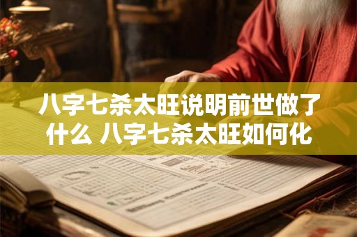 八字七杀太旺说明前世做了什么 八字七杀太旺如何化解 八字七杀太旺说明前世做了什么 八字七杀太旺如何化解