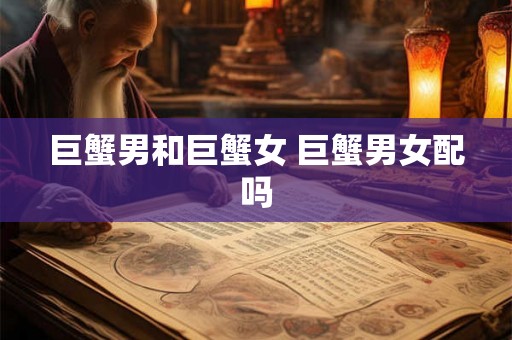 巨蟹男和巨蟹女 巨蟹男女配吗