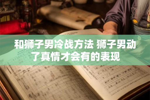 和狮子男冷战方法 狮子男动了真情才会有的表现