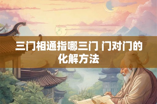 三门相通指哪三门 门对门的化解方法 三门相通指哪三门 门对门的化解方法