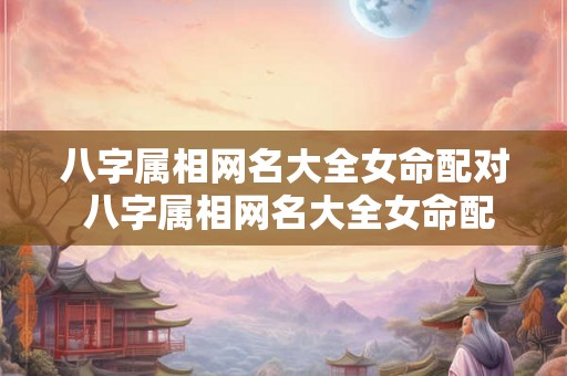八字属相网名大全女命配对 八字属相网名大全女命配对图片 八字属相网名大全女命配对 八字属相网名大全女命配对图片