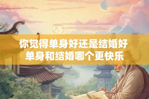 你觉得单身好还是结婚好 单身和结婚哪个更快乐 你觉得单身好还是结婚好 单身和结婚哪个更快乐