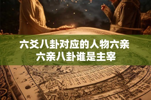 六爻八卦对应的人物六亲 六亲八卦谁是主宰 六爻八卦对应的人物六亲 六亲八卦谁是主宰