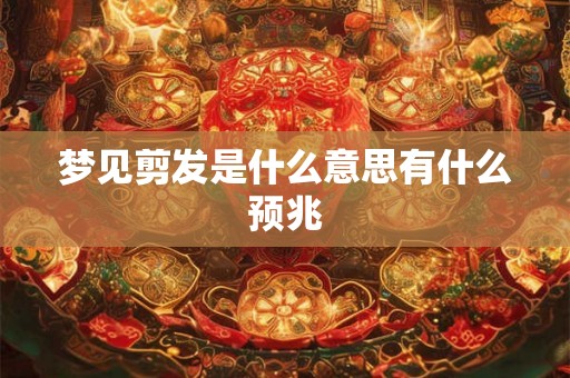 梦见剪发是什么意思有什么预兆 梦见剪发是什么意思有什么预兆