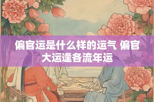 偏官运是什么样的运气 偏官大运逢各流年运 偏官运是什么样的运气 偏官大运逢各流年运