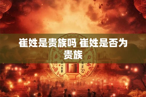崔姓是贵族吗 崔姓是否为贵族