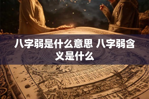 八字弱是什么意思 八字弱含义是什么 八字弱是什么意思 八字弱含义是什么