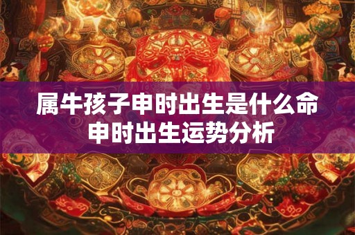属牛孩子申时出生是什么命 申时出生运势分析 属牛孩子申时出生是什么命 申时出生运势分析