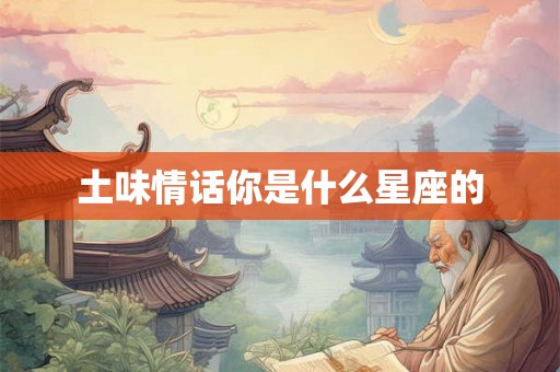 土味情话你是什么星座的 土味情话你是什么星座的