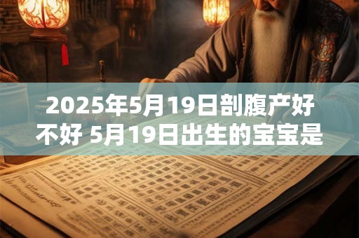 2025年5月19日剖腹产好不好 5月19日出生的宝宝是什么命 2025年5月19日剖腹产好不好 5月19日出生的宝宝是什么命