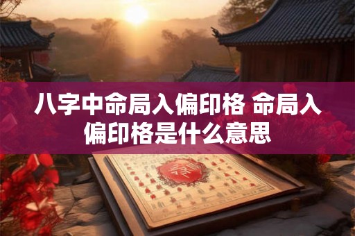 八字中命局入偏印格 命局入偏印格是什么意思 八字中命局入偏印格 命局入偏印格是什么意思