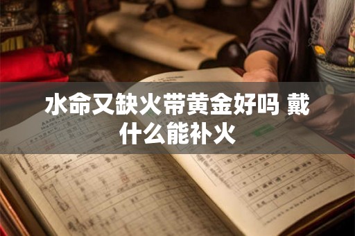 水命又缺火带黄金好吗 戴什么能补火 水命又缺火带黄金好吗 戴什么能补火
