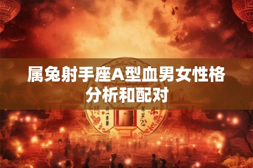 属兔射手座A型血男女性格分析和配对 属兔射手座A型血男女性格分析和配对
